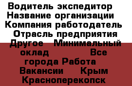 Водитель-экспедитор › Название организации ­ Компания-работодатель › Отрасль предприятия ­ Другое › Минимальный оклад ­ 31 000 - Все города Работа » Вакансии   . Крым,Красноперекопск